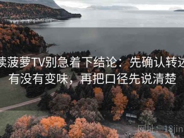 读菠萝TV别急着下结论：先确认转述有没有变味，再把口径先说清楚