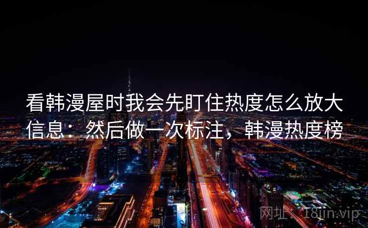 看韩漫屋时我会先盯住热度怎么放大信息：然后做一次标注，韩漫热度榜