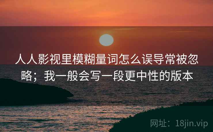 人人影视里模糊量词怎么误导常被忽略；我一般会写一段更中性的版本