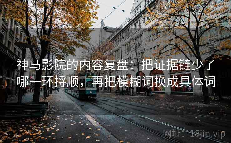 神马影院的内容复盘：把证据链少了哪一环捋顺，再把模糊词换成具体词