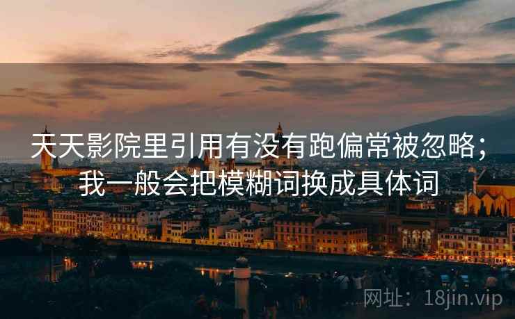 天天影院里引用有没有跑偏常被忽略；我一般会把模糊词换成具体词