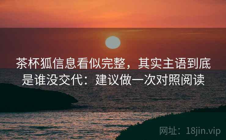 茶杯狐信息看似完整，其实主语到底是谁没交代：建议做一次对照阅读