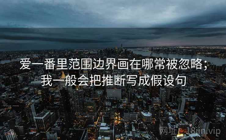 爱一番里范围边界画在哪常被忽略；我一般会把推断写成假设句
