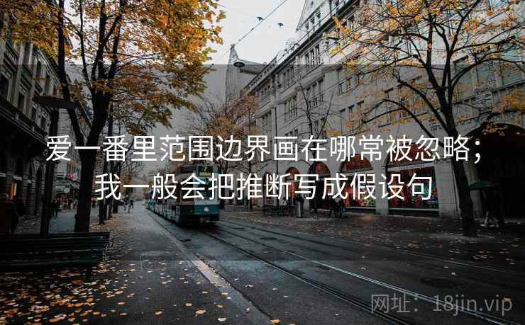 爱一番里范围边界画在哪常被忽略；我一般会把推断写成假设句