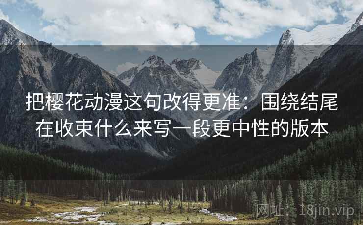 把樱花动漫这句改得更准：围绕结尾在收束什么来写一段更中性的版本