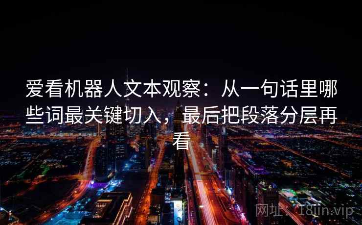 爱看机器人文本观察:从一句话里哪些词最关键切入,最后把段落分层再看 爱看机器人文本观察:从一句话里哪些词最关键切入,最后把段落分层再看