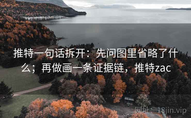 推特一句话拆开:先问图里省略了什么;再做画一条证据链,推特zac 推特一句话拆开:先问图里省略了什么;再做画一条证据链,推特zac