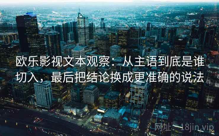 欧乐影视文本观察：从主语到底是谁切入，最后把结论换成更准确的说法