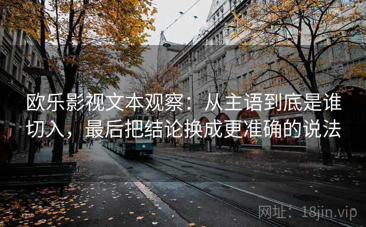 欧乐影视文本观察：从主语到底是谁切入，最后把结论换成更准确的说法