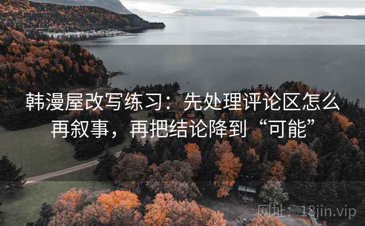 韩漫屋改写练习:先处理评论区怎么再叙事,再把结论降到“可能” 韩漫屋改写练习:先处理评论区怎么再叙事,再把结论降到“可能”