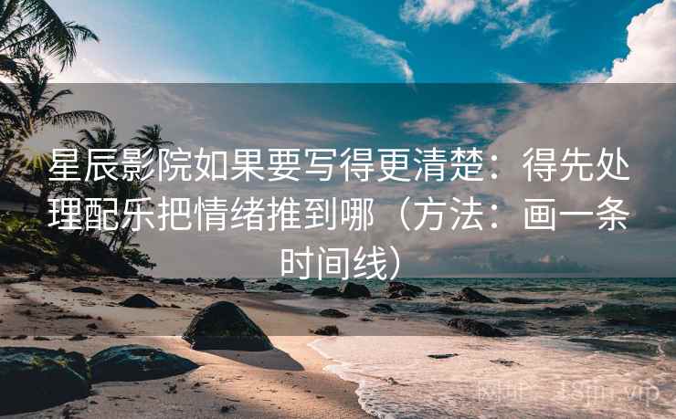星辰影院如果要写得更清楚：得先处理配乐把情绪推到哪（方法：画一条时间线）