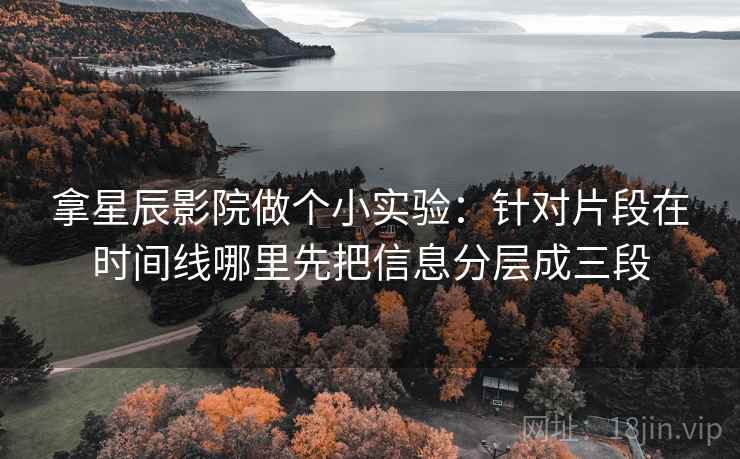 拿星辰影院做个小实验:针对片段在时间线哪里先把信息分层成三段 拿星辰影院做个小实验:针对片段在时间线哪里先把信息分层成三段