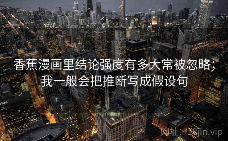 香蕉漫画里结论强度有多大常被忽略;我一般会把推断写成假设句 香蕉漫画里结论强度有多大常被忽略;我一般会把推断写成假设句