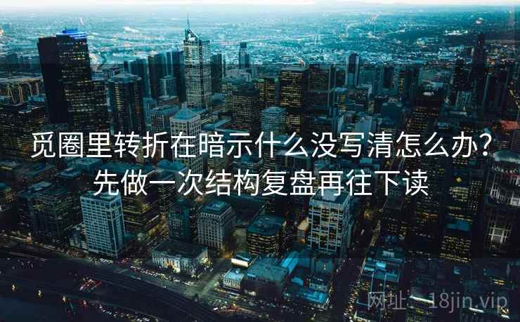 觅圈里转折在暗示什么没写清怎么办？先做一次结构复盘再往下读