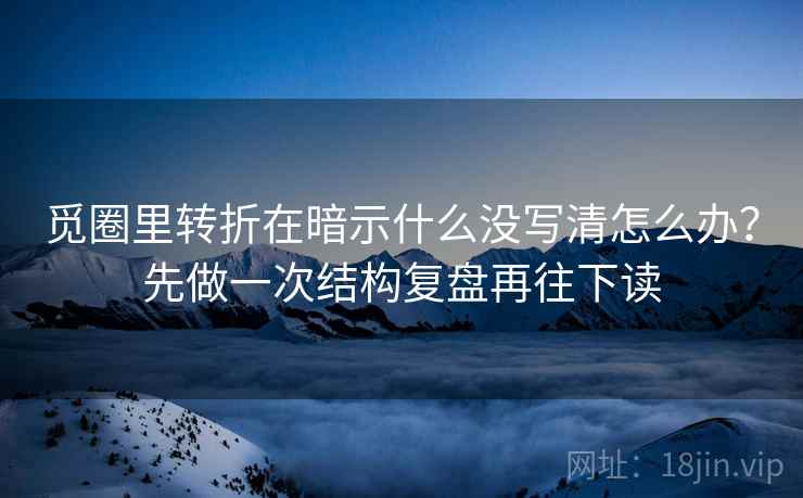 觅圈里转折在暗示什么没写清怎么办？先做一次结构复盘再往下读