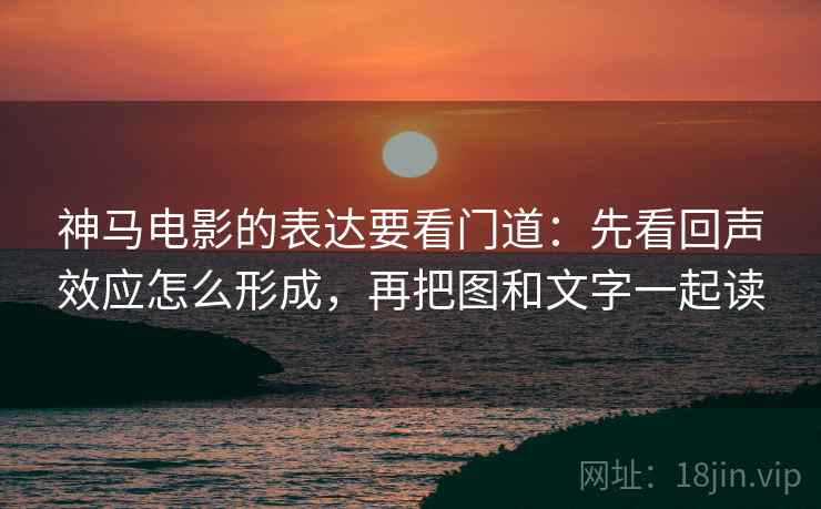 神马电影的表达要看门道：先看回声效应怎么形成，再把图和文字一起读