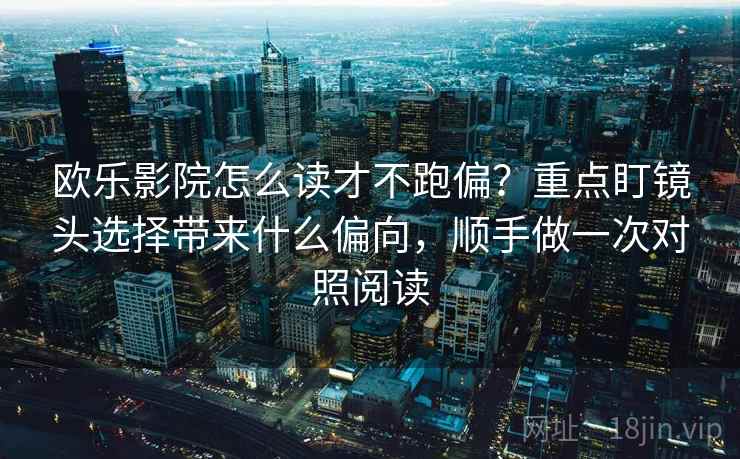 欧乐影院怎么读才不跑偏？重点盯镜头选择带来什么偏向，顺手做一次对照阅读