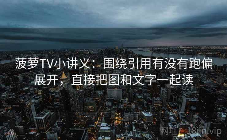 菠萝TV小讲义：围绕引用有没有跑偏展开，直接把图和文字一起读