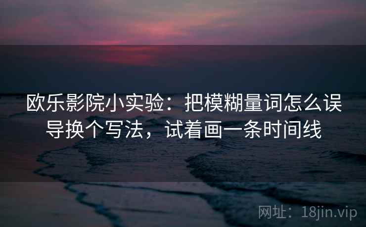 欧乐影院小实验：把模糊量词怎么误导换个写法，试着画一条时间线