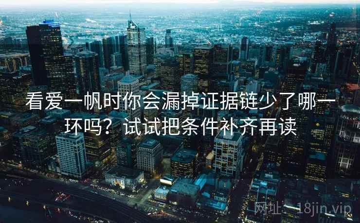 看爱一帆时你会漏掉证据链少了哪一环吗?试试把条件补齐再读 看爱一帆时你会漏掉证据链少了哪一环吗?试试把条件补齐再读