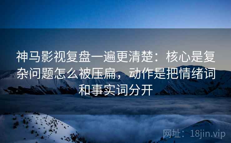 神马影视复盘一遍更清楚:核心是复杂问题怎么被压扁,动作是把情绪词和事实词分开 神马影视复盘一遍更清楚:核心是复杂问题怎么被压扁,动作是把情绪词和事实词分开