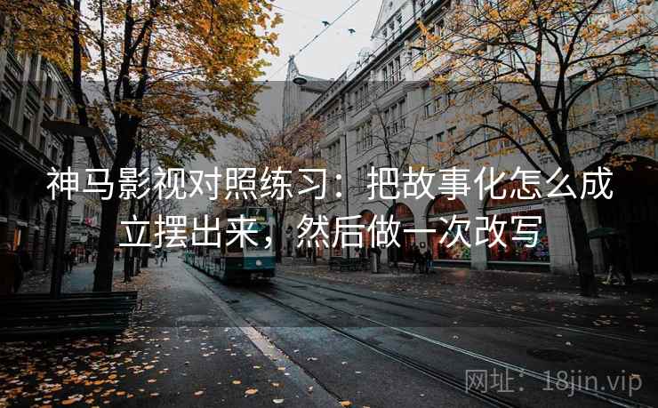 神马影视对照练习:把故事化怎么成立摆出来,然后做一次改写 神马影视对照练习:把故事化怎么成立摆出来,然后做一次改写