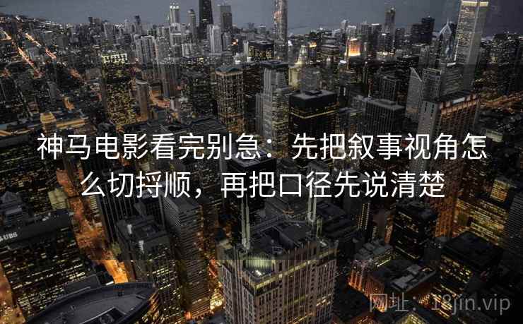 神马电影看完别急:先把叙事视角怎么切捋顺,再把口径先说清楚 神马电影看完别急:先把叙事视角怎么切捋顺,再把口径先说清楚