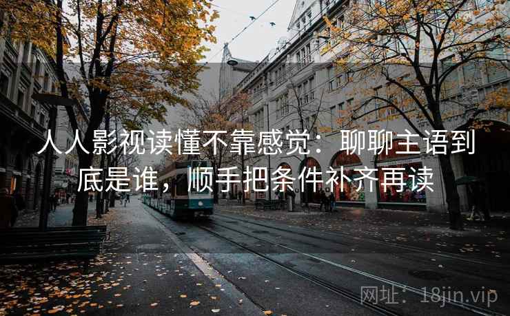 人人影视读懂不靠感觉:聊聊主语到底是谁,顺手把条件补齐再读 人人影视读懂不靠感觉:聊聊主语到底是谁,顺手把条件补齐再读