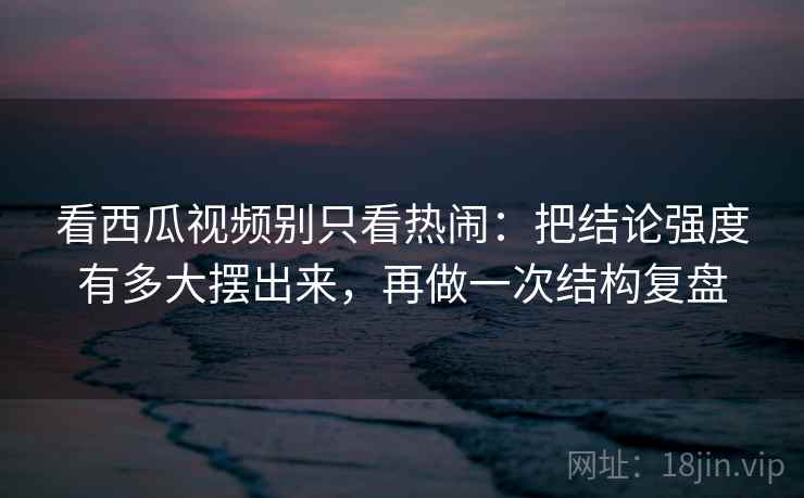 看西瓜视频别只看热闹:把结论强度有多大摆出来,再做一次结构复盘 看西瓜视频别只看热闹:把结论强度有多大摆出来,再做一次结构复盘