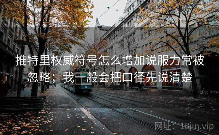 推特里权威符号怎么增加说服力常被忽略；我一般会把口径先说清楚