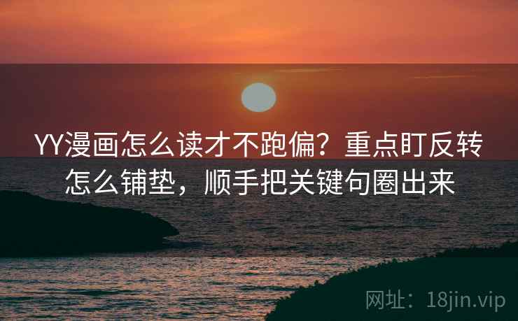 YY漫画怎么读才不跑偏?重点盯反转怎么铺垫,顺手把关键句圈出来 YY漫画怎么读才不跑偏?重点盯反转怎么铺垫,顺手把关键句圈出来