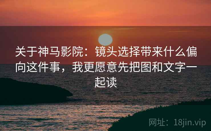 关于神马影院：镜头选择带来什么偏向这件事，我更愿意先把图和文字一起读
