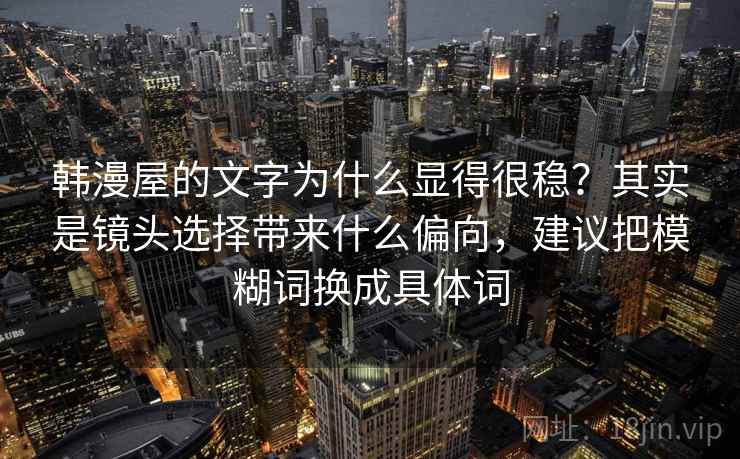 韩漫屋的文字为什么显得很稳？其实是镜头选择带来什么偏向，建议把模糊词换成具体词