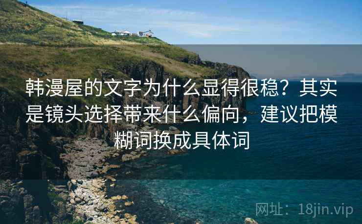 韩漫屋的文字为什么显得很稳？其实是镜头选择带来什么偏向，建议把模糊词换成具体词
