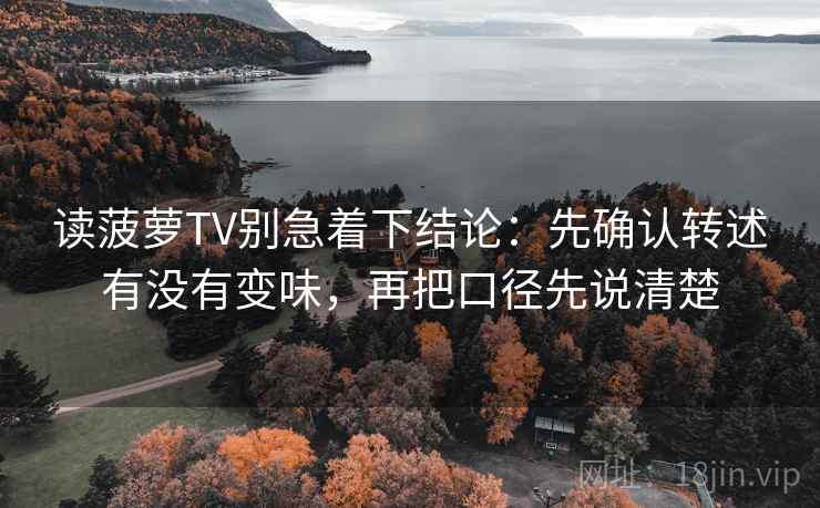 读菠萝TV别急着下结论：先确认转述有没有变味，再把口径先说清楚
