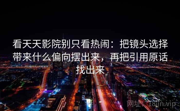 看天天影院别只看热闹：把镜头选择带来什么偏向摆出来，再把引用原话找出来