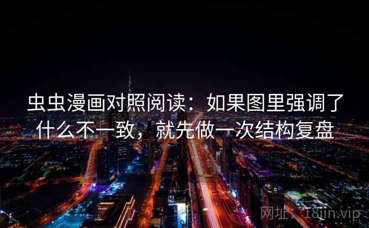 虫虫漫画对照阅读：如果图里强调了什么不一致，就先做一次结构复盘
