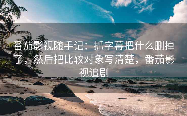 番茄影视随手记:抓字幕把什么删掉了,然后把比较对象写清楚,番茄影视追剧 番茄影视随手记:抓字幕把什么删掉了,然后把比较对象写清楚,番茄影视追剧