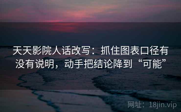 天天影院人话改写：抓住图表口径有没有说明，动手把结论降到“可能”