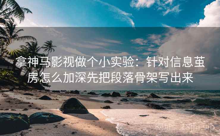 拿神马影视做个小实验:针对信息茧房怎么加深先把段落骨架写出来 拿神马影视做个小实验:针对信息茧房怎么加深先把段落骨架写出来
